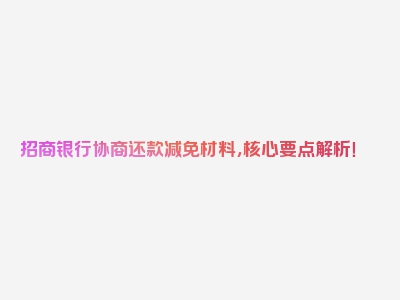 招商银行协商还款减免材料，核心要点解析！