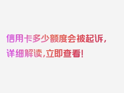 信用卡多少额度会被起诉，详细解读，立即查看！