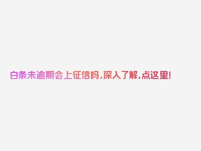 白条未逾期会上征信吗，深入了解，点这里！