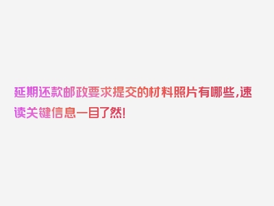 延期还款邮政要求提交的材料照片有哪些，速读关键信息一目了然！