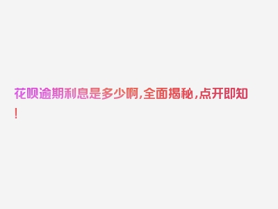 花呗逾期利息是多少啊，全面揭秘，点开即知！