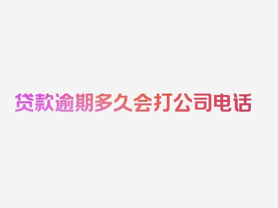 贷款逾期多久会打公司电话
