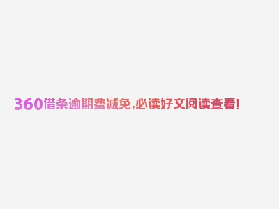360借条逾期费减免,必读好文阅读查看！