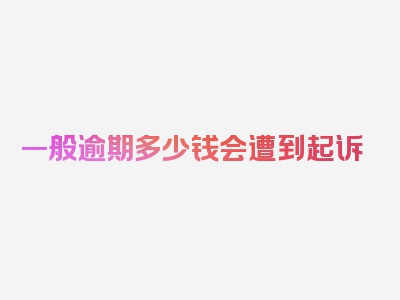 一般逾期多少钱会遭到起诉