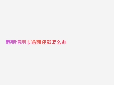 遇到信用卡逾期还款怎么办