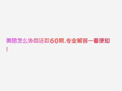 美团怎么协商还款60期,专业解答一看便知！