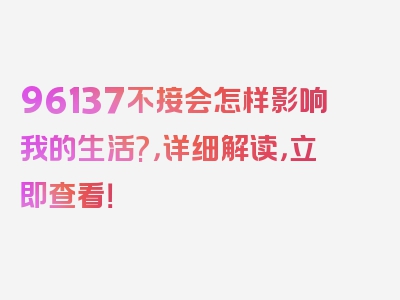96137不接会怎样影响我的生活?，详细解读，立即查看！