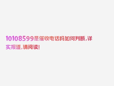 10108599是催收电话吗如何判断，详实报道，请阅读！