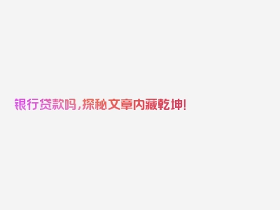 银行贷款吗，探秘文章内藏乾坤！