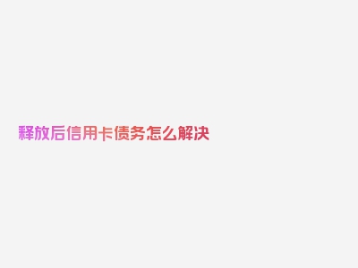 释放后信用卡债务怎么解决