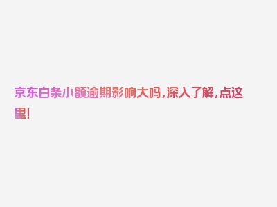 京东白条小额逾期影响大吗，深入了解，点这里！