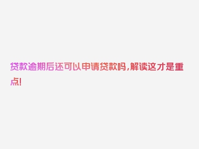 贷款逾期后还可以申请贷款吗，解读这才是重点！