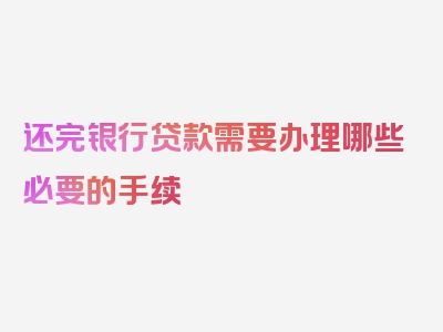 还完银行贷款需要办理哪些必要的手续