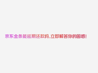 京东金条能延期还款吗,立即解答你的困惑！