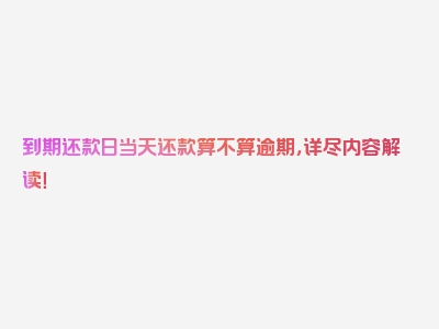 到期还款日当天还款算不算逾期，详尽内容解读！
