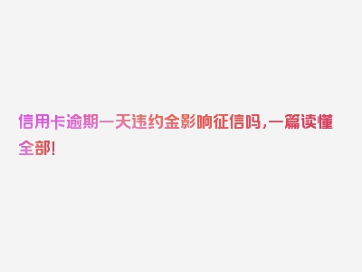 信用卡逾期一天违约金影响征信吗，一篇读懂全部！