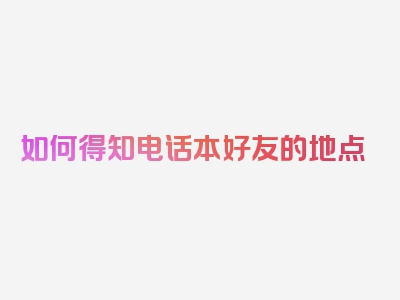 如何得知电话本好友的地点
