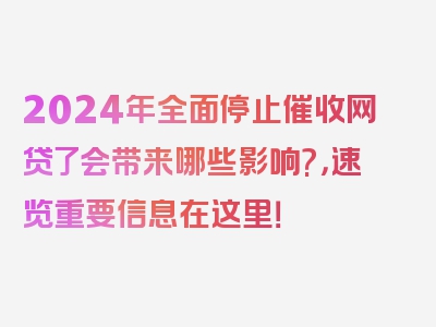 2024年全面停止催收网贷了会带来哪些影响?，速览重要信息在这里！