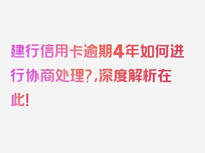 建行信用卡逾期4年如何进行协商处理?，深度解析在此！