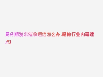 易分期发来催收短信怎么办,揭秘行业内幕速点！