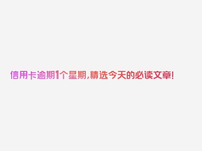 信用卡逾期1个星期，精选今天的必读文章！