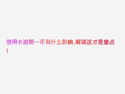 信用卡逾期一年有什么影响，解读这才是重点！