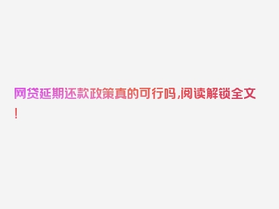 网贷延期还款政策真的可行吗,阅读解锁全文！