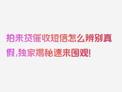 拍来贷催收短信怎么辨别真假,独家揭秘速来围观！
