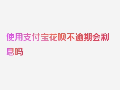 使用支付宝花呗不逾期会利息吗