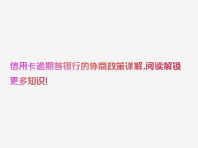 信用卡逾期各银行的协商政策详解,阅读解锁更多知识！