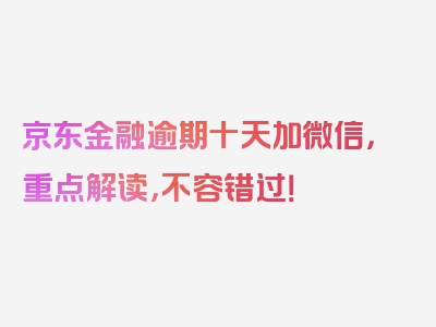 京东金融逾期十天加微信，重点解读，不容错过！