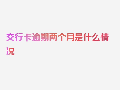 交行卡逾期两个月是什么情况