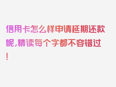 信用卡怎么样申请延期还款呢，精读每个字都不容错过！