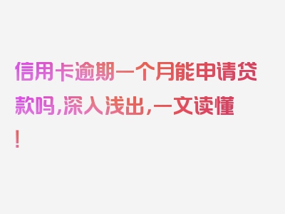 信用卡逾期一个月能申请贷款吗，深入浅出，一文读懂！