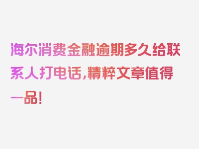 海尔消费金融逾期多久给联系人打电话，精粹文章值得一品！