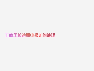 工商年检逾期申报如何处理