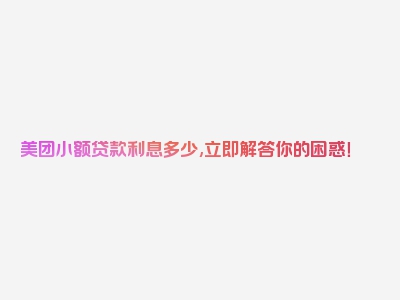 美团小额贷款利息多少,立即解答你的困惑！