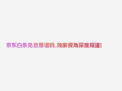 京东白条免息靠谱吗,独家视角深度报道！