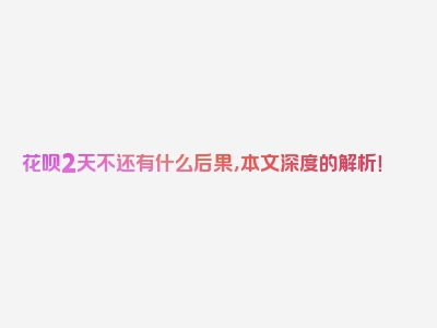 花呗2天不还有什么后果，本文深度的解析！