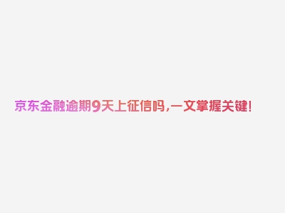 京东金融逾期9天上征信吗，一文掌握关键！