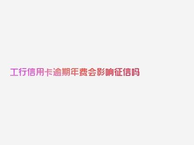 工行信用卡逾期年费会影响征信吗