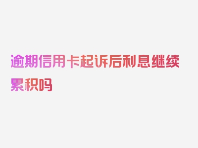 逾期信用卡起诉后利息继续累积吗