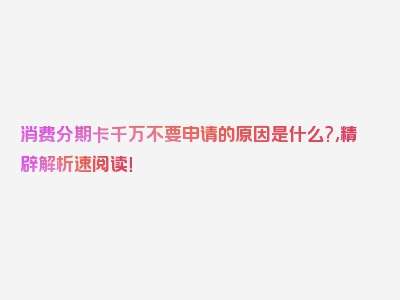 消费分期卡千万不要申请的原因是什么?,精辟解析速阅读！