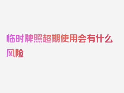临时牌照超期使用会有什么风险