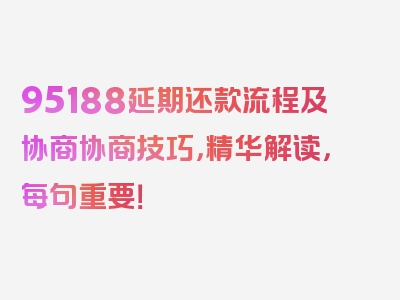 95188延期还款流程及协商协商技巧，精华解读，每句重要！