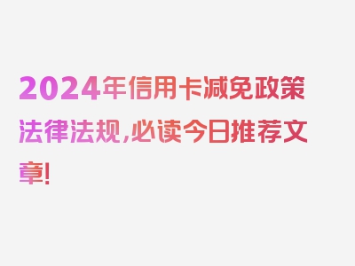 2024年信用卡减免政策法律法规，必读今日推荐文章！