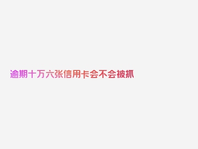 逾期十万六张信用卡会不会被抓