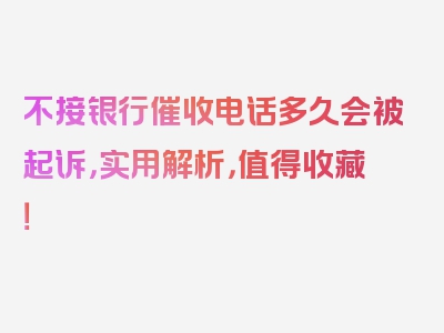 不接银行催收电话多久会被起诉，实用解析，值得收藏！