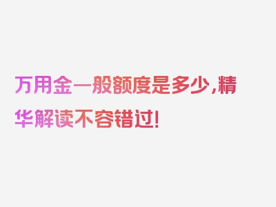 万用金一般额度是多少，精华解读不容错过！