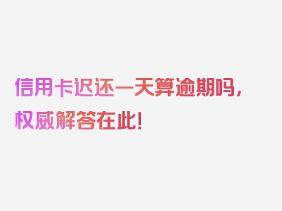 信用卡迟还一天算逾期吗，权威解答在此！